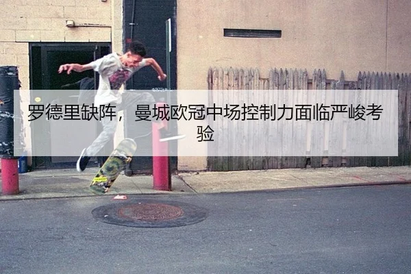 罗德里缺阵，曼城欧冠中场控制力面临严峻考验