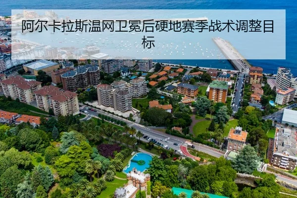阿尔卡拉斯温网卫冕后硬地赛季战术调整目标