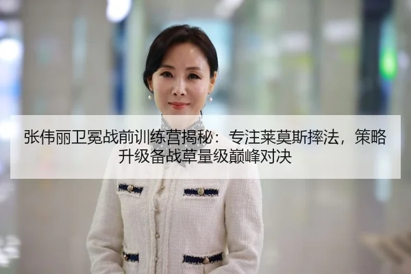 张伟丽卫冕战前训练营揭秘：专注莱莫斯摔法，策略升级备战草量级巅峰对决