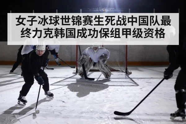女子冰球世锦赛生死战中国队最终力克韩国成功保组甲级资格
