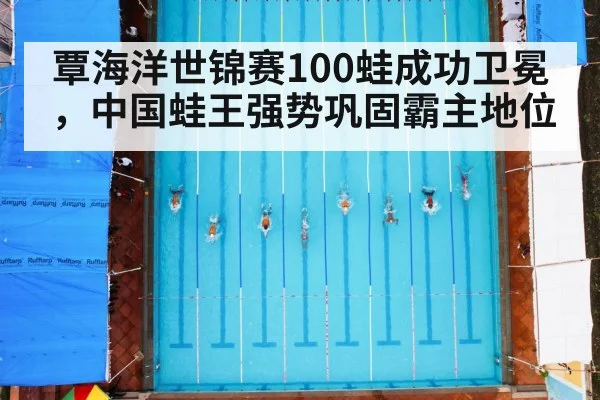 覃海洋世锦赛100蛙成功卫冕，中国蛙王强势巩固霸主地位