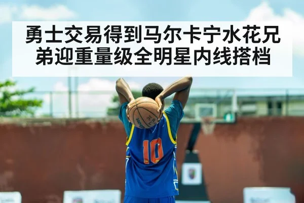 勇士交易得到马尔卡宁水花兄弟迎重量级全明星内线搭档