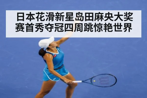 日本花滑新星岛田麻央大奖赛首秀夺冠四周跳惊艳世界